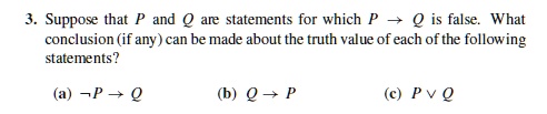 3. Suppose that P and Q are statements for which P ightarrow Q is false. What conclusion (if any) can be made about the truth value of each of the following statements?
(a) eg P ightarrow Q
(b) Q ightarrow P
(c) P lor Q