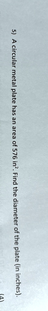 5) A circular metal plate has an area of 576 in². Find the diameter of the plate (in inches).