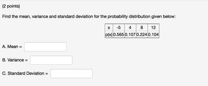 Find the mean, variance and standard deviation for the probability distribution given below:

x | -5 | 4 | 8 | 12
p(x) | 0.565 | 0.107 | 0.224 | 0.104

A. Mean =
B. Variance =
C. Standard Deviation =