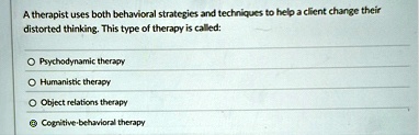 a therapist uses both behavioral strategies and techniques to help a client change their distorted thinking this type of therapy is called psychodynamic therapy humanistic therapy object rel 70172
