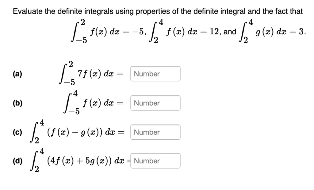 Evaluate the definite integrals using properties of the definite integral and the fact that
???? f(x) dx = -5, ??? f(x) dx = 12, and ??? g(x) dx = 3.
(a) ???? 7f(x) dx =
(b) ???? f(x) dx =
(c) ??? (f(x) – g(x)) dx =
(d) ??? (4f(x) + 5g(x)) dx =