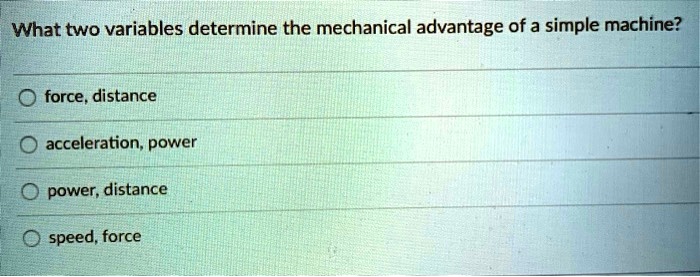 What two variables determine the mechanical advantage of a simple machine?
force, distance
acceleration, power
power, distance
speed, force