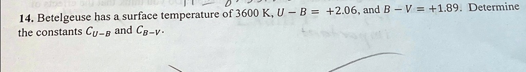 14. Betelgeuse has a surface temperature of 3600 K, U - B = +2.06, and B - V = +1.89. Determine the constants CU-B and CB-V. 