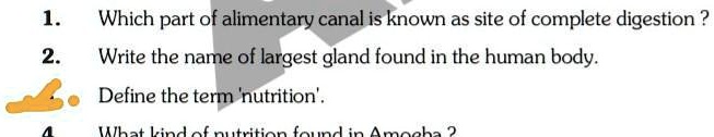 1.
Which part of alimentary canal is known as site of complete digestion?
2.
Write the name of largest gland found in the human body.
Define the term 'nutrition'.
What kind of nutrition found in Amoeba?