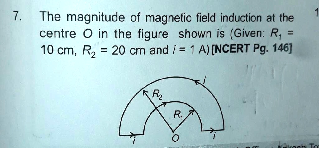 7. The magnitude of magnetic field induction at the centre O in the figure shown is (Given: R1 = 10 cm, R2 = 20 cm and i = 1 A)