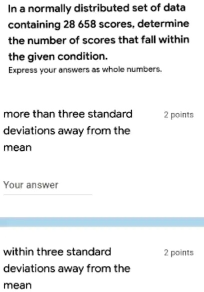 In a normally distributed set of data containing 28 658 scores, determine the number of scores that fall within the given condition.
Express your answers as whole numbers.
more than three standard deviations away from the mean
within three standard deviations away from the mean
