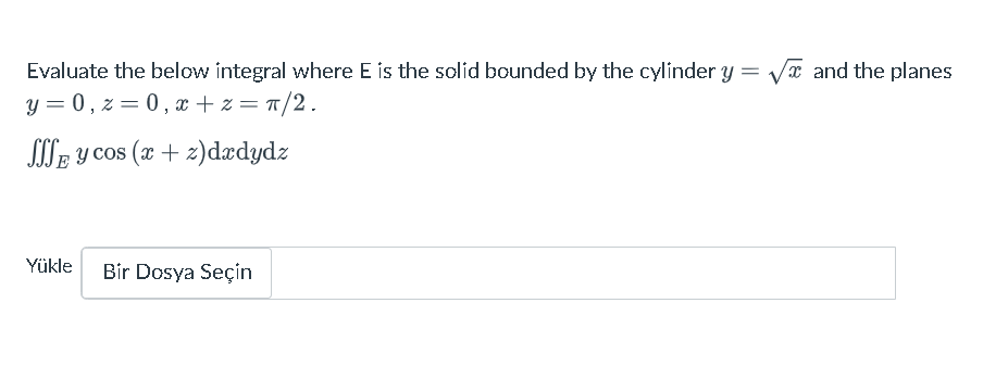 Evaluate the below integral where E is the solid bounded by the cylinder y = ???x and the planes y = 0 , z = 0 , x + z = ?/2 .
?E y cos (x + z) dxdydz