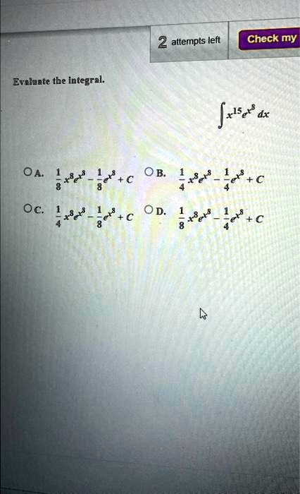 Evaluate the integral.

∫ x^15e^x^8dx

A. (1)/(8)x^8e^x^8 - (1)/(8)e^x^8 + C

B. (1)/(4)x^8e^x^8 - (1)/(4)e^x^8 + C

C. (1)/(4)x^8e^x^8 - (1)/(8)e^x^8 + C

D. (1)/(8)x^8e^x^8 - (1)/(4)e^x^8 + C