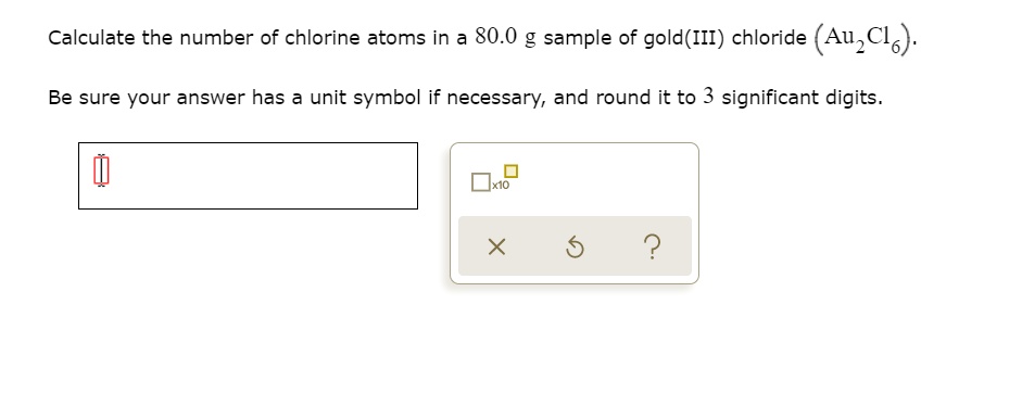 Calculate the number of chlorine atoms in a 80.0 g sample of gold(III) chloride (Au2Cl6).
Be sure your answer has a unit symbol if necessary, and round it to 3 significant digits.