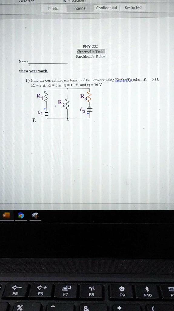 PHY 202
Greenville Tech
Kirchhoff's Rules
Name
Show your work.
1.) Find the current in each branch of the network using Kirchoff's rules. R1 = 5 ?, R2 = 2 ?, R3 = 3 ?, ?1 = 10 V, and ?3 = 30 V
R1
R2
R3
?1
?3
E
