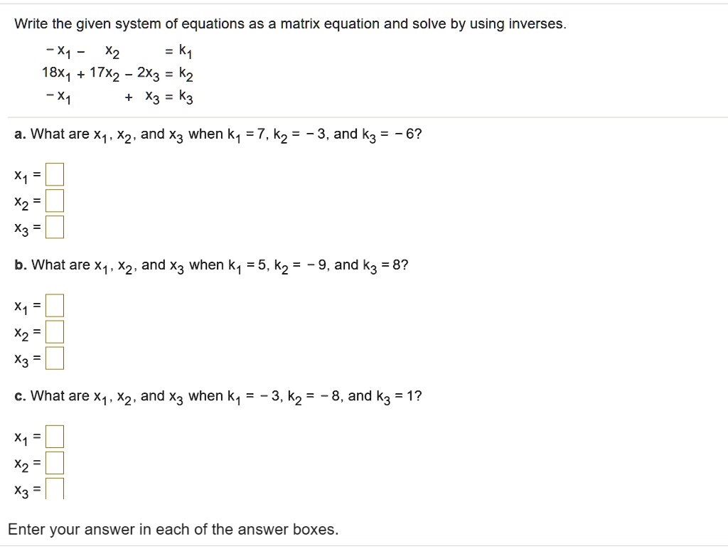 SOLVED: Write the given system of equations as a matrix equation and solve  by using inverses X1 X2 k1 18X1 17X2 2X3 k2 X1 X3 = k3 a. What are X1, X2,