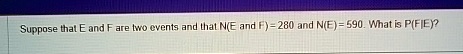 Suppose that E and F are two events and that N(E and F) = 280 and N(E) = 590. What is P(F|E)?