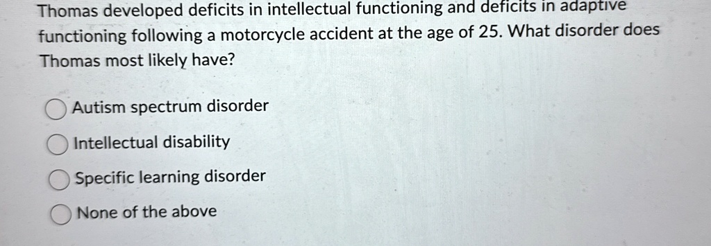 thomas developed deficits in intellectual functioning and deficits in adaptive functioning following a motorcycle accident at the age of 25 what disorder does thomas most likely have autism  94232