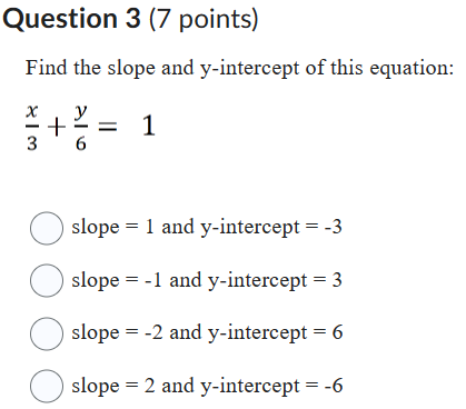 Find the slope and y-intercept of this equation:

x/3 + y/6 = 1

slope = 1 and y-intercept = -3
slope = -1 and y-intercept = 3
slope = -2 and y-intercept = 6
slope = 2 and y-intercept = -6