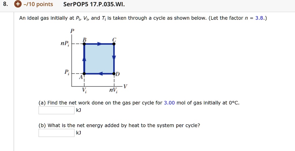 SOLVED: An ideal gas initially at Pi, Vi, and Ti is taken through a cycle  as shown below. (Let the factor n = 3.8.) (a) Find the net work done on the
