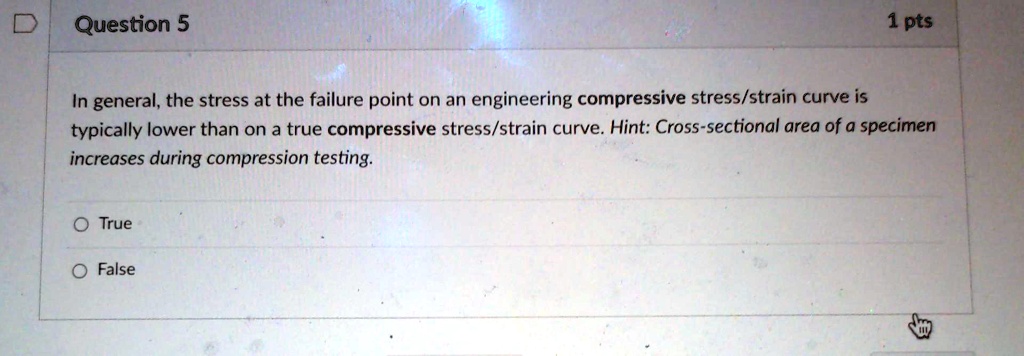 In general, the stress at the failure point on an engineering compressive stress/strain curve is typically lower than on a true compressive stress/strain curve. Hint: Cross-sectional area of a specimen increases during compression testing.

True
False