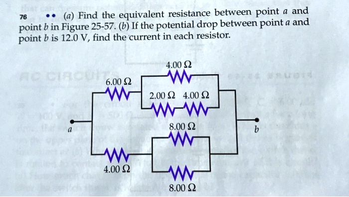 (a) Find the equivalent resistance between point a and point b in Figure 25-57. (b) If the potential drop between point a and point b is 12.0 V, find the current in each resistor.