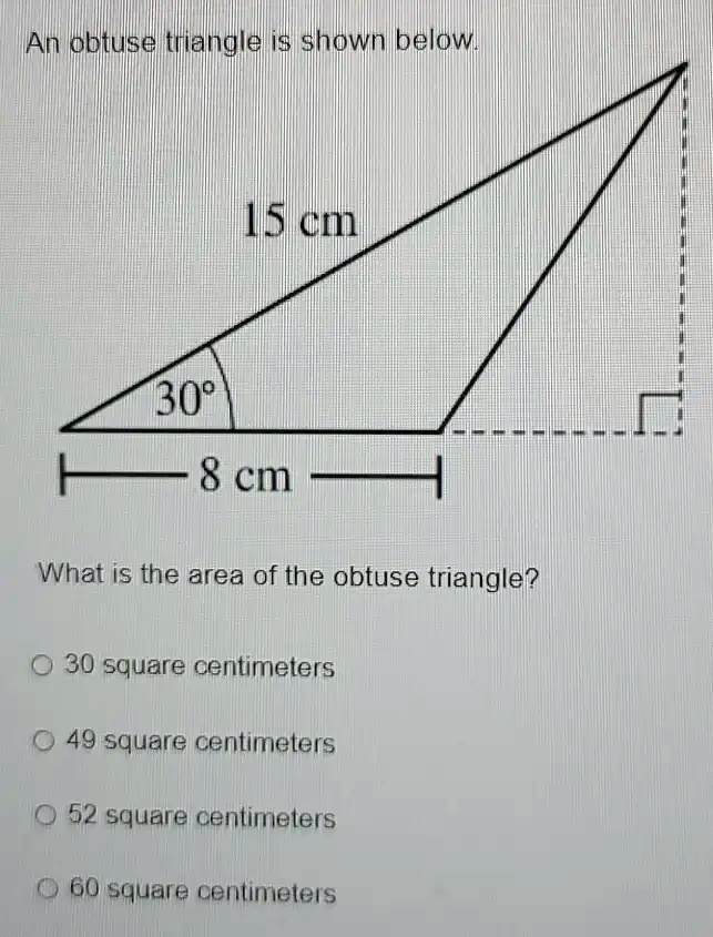 An obtuse triangle is shown below.
15 cm
30°
8 cm
What is the area of the obtuse triangle?
30 square centimeters
49 square centimeters
52 square centimeters
60 square centimeters
