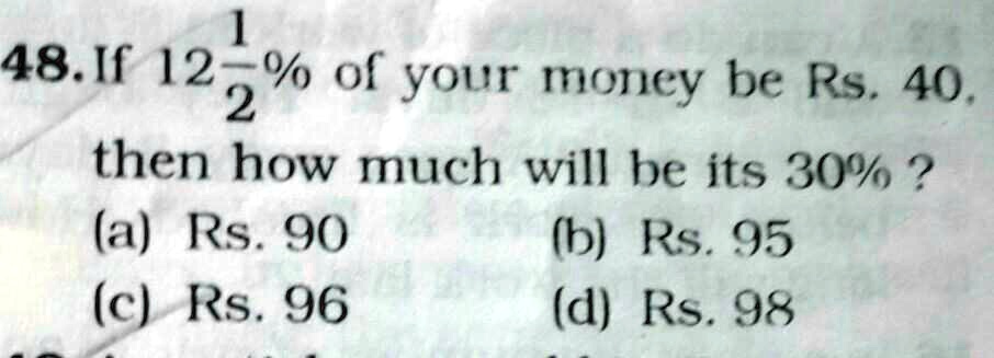 48. If 12(1)/(2)% of your money be Rs. 40.
then how much will be its 30% ?
(a) Rs. 90
(b) Rs. 95
(c) Rs. 96
(d) Rs. 98