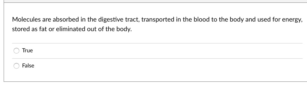 Molecules are absorbed in the digestive tract, transported in the blood to the body and used for energy, stored as fat or eliminated out of the body.
True
False