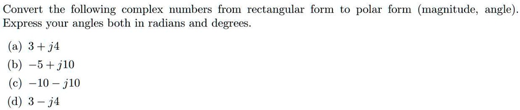 Convert the following complex numbers from rectangular form to polar form (magnitude, angle).
Express your angles both in radians and degrees.
(a) 3 + j4
(b) -5 + j10
(c) -10 - j10
(d) 3 - j4
