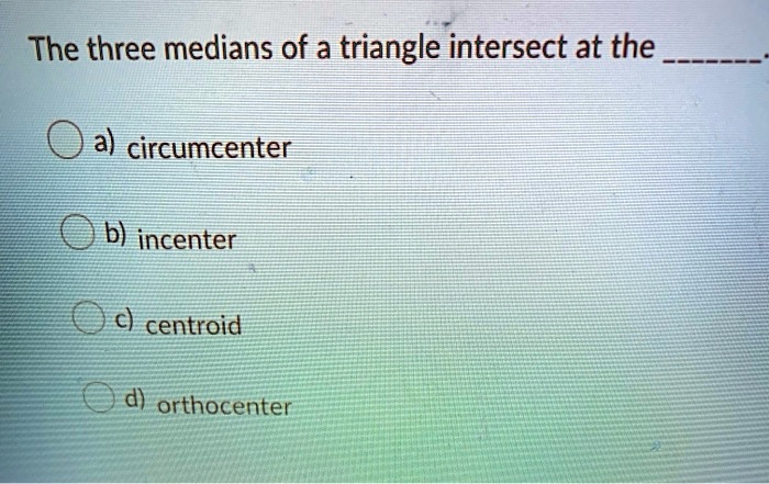 The three medians of a triangle intersect at the .
a) circumcenter
b) incenter
c) centroid
d) orthocenter