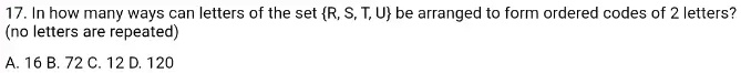 17. In how many ways can letters of the set R, S, T, U be arranged to form ordered codes of 2 letters?
(no letters are repeated)
A. 16 B. 72 C. 12 D. 120