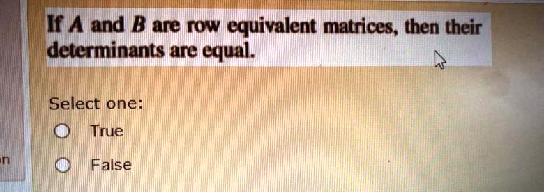 if a and b are row equivalent matrices then their determinants are equal select one itrue false 89416