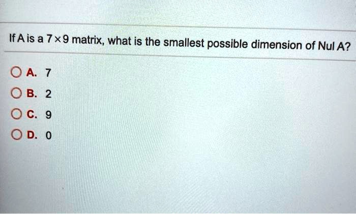 If A is a 7 	imes 9 matrix, what is the smallest possible dimension of Nul A?
A. 7
B. 2
C. 9
D. 0