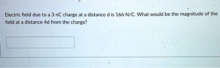 Electric field due to a 3 nC charge at a distance d is 166 N/C. What would be the magnitude of the field at a distance 4d from the charge?