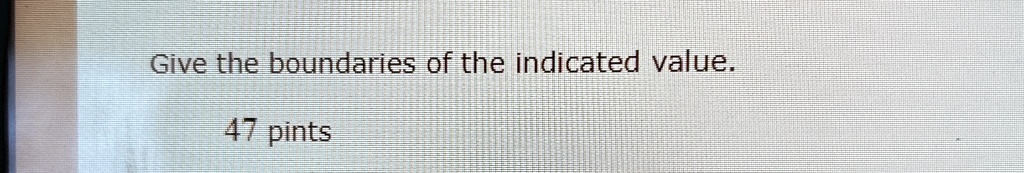 Give the boundaries of the indicated value.

47 pints