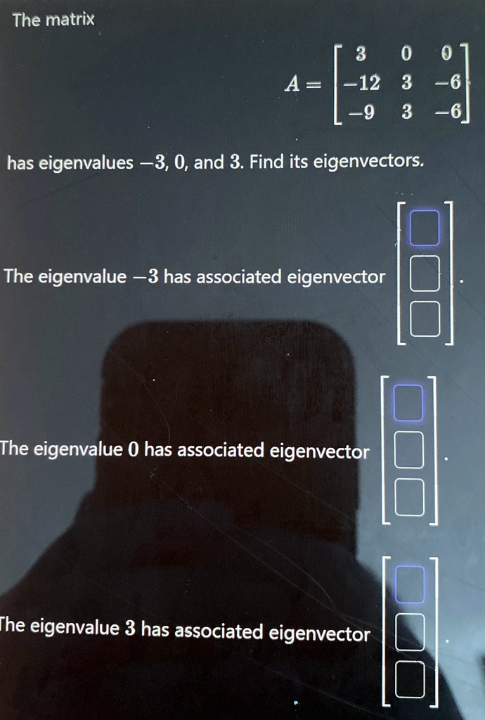 The matrix

    < b m a t r i x >



A = 


has eigenvalues -3, 0, and 3. Find its eigenvectors.
The eigenvalue -3 has associated eigenvector
The eigenvalue 0 has associated eigenvector
The eigenvalue 3 has associated eigenvector