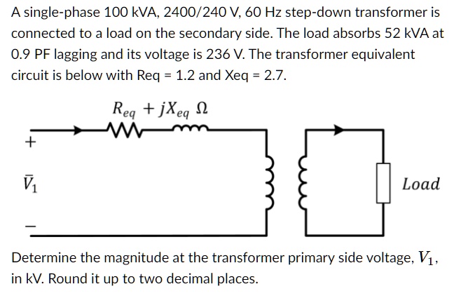 A single-phase 100 kVA, 2400/240 V, 60 Hz step-down transformer is ...