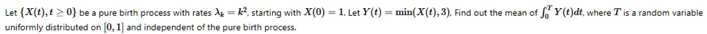let xtt0 be a pure birth process with rates lambda kk2 starting with x01 let ytminxt3 find out the mean of int0t ytdt where t is a random variable uniformly distributed on 01 and independe 21289