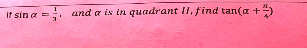 if sin a = (1)/(3), and a is in quadrant II, find tan(a + (π)/(4))