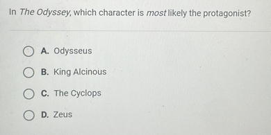 In The Odyssey, which character is most likely the protagonist?
A. Odysseus
B. King Alcinous
C. The Cyclops
D. Zeus