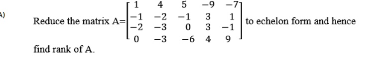 Reduce the matrix A = 
    < b m a t r i x > to echelon form and hence find rank of A.