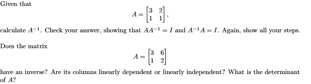 SOLVED: Given that A calculate A- Check your answer . showing that AA-1 = and A-'A = I. Again; show all steps Does the matrix Mate inverse? Are its columns