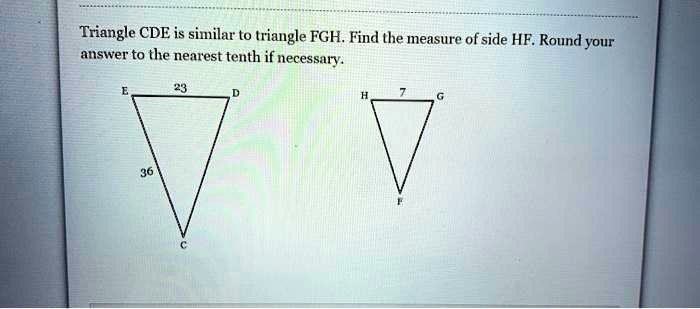 Triangle CDE is similar to triangle FGH. Find the measure of side HF. Round your answer to the nearest tenth if necessary.

E 23 D
36
C

H 7 G
F