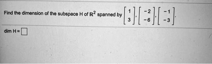 Find the dimension of the subspace H of ?² spanned by ? 1 ?, ? -2 ?, ? -1 ?.
? 3 ?  ? -6 ?  ? -3 ?
dim H =