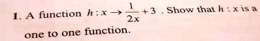 1. A function h: x →(1)/(2x) + 3. Show that h: x is a one to one function.