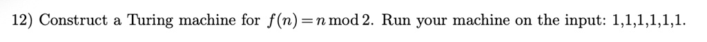 12) Construct a Turing machine for f(n) = n  mod  2. Run your machine on the input: 1,1,1,1,1,1.