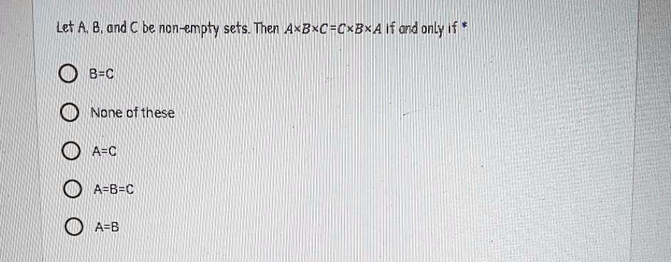 Let A, B, and C be non-empty sets. Then A×B×C=C×B×A if and only if *
B=C
None of these
A=C
A=B=C
A=B