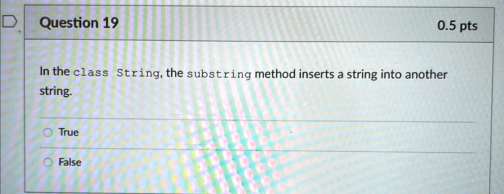 Question 19
0.5 pts
In the class String, the substring method inserts a string into another
string.
True
False
