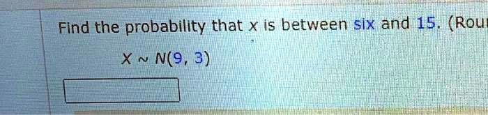 Find the probability that x is between six and 15. (Rou

X   N(9, 3)