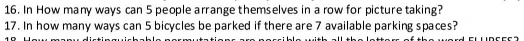 16. In How many ways can 5 people arrange themselves in a row for picture taking?
17. In how many ways can 5 bicycles be parked if there are 7 available parking spaces?
18. How many distinguishable permutations are possible with all the letters of the word ELLIDGES?