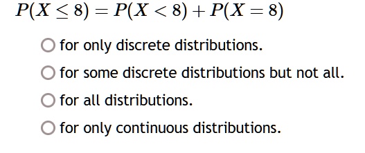 P(X ≤8) = P(X < 8) + P(X = 8)
for only discrete distributions.
for some discrete distributions but not all.
for all distributions.
for only continuous distributions.