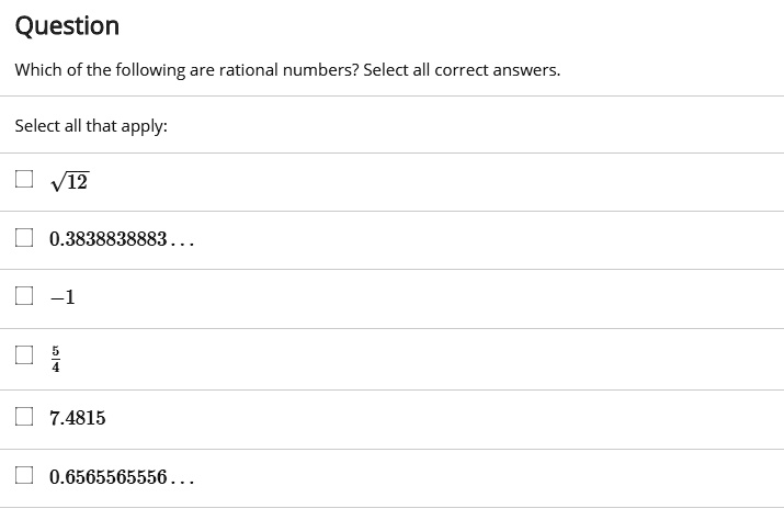 Question
Which of the following are rational numbers? Select all correct answers.
Select all that apply:
?12
0.3838838883...
-1
5/4
7.4815
0.6565565556...
