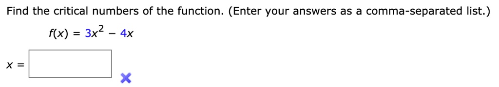 Find the critical numbers of the function. (Enter your answers as a comma-separated list.)

f(x) = 3x^2 - 4x

x =
