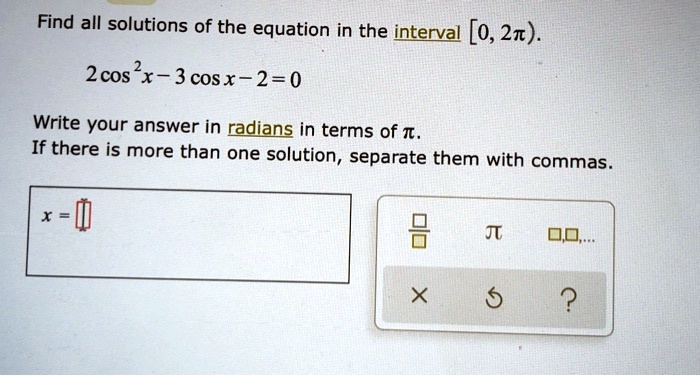Find all solutions of the equation in the interval [0, 2?).
2 cos^2 x - 3 cos x - 2 = 0
Write your answer in radians in terms of ?.
If there is more than one solution, separate them with commas.